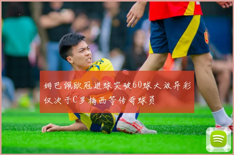 姆巴佩欧冠进球突破60球大放异彩仅次于C罗梅西等传奇球员