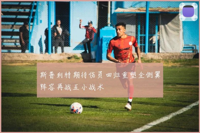 斯普利特期待伤员回归重塑全侧翼阵容再战五小战术