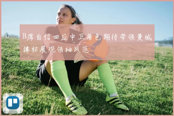 B席自信回应中卫角色期待带领曼城捧杯展现领袖风范