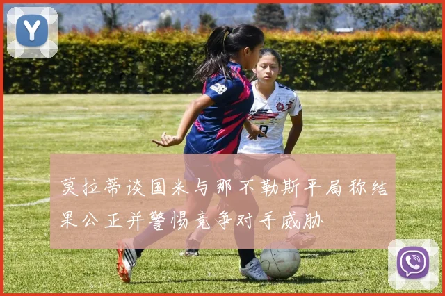 莫拉蒂谈国米与那不勒斯平局称结果公正并警惕竞争对手威胁