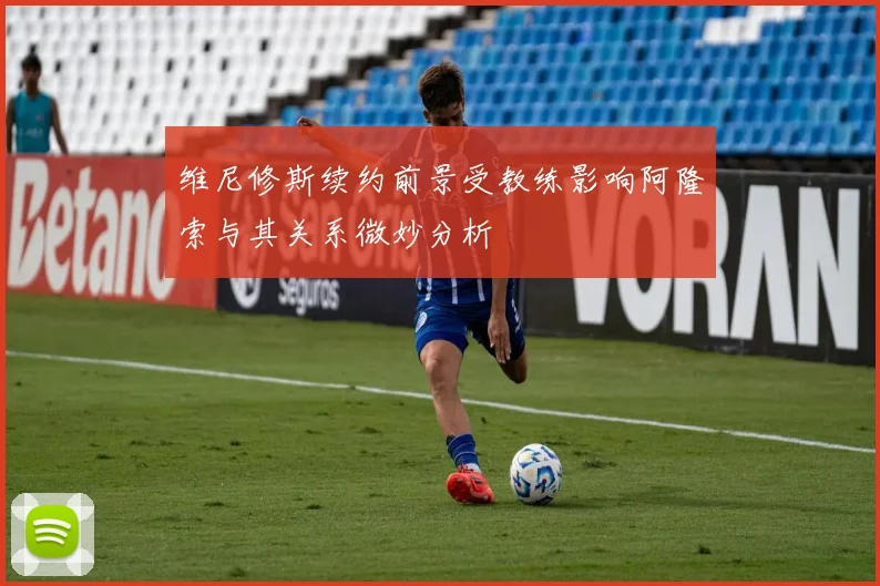 维尼修斯续约前景受教练影响阿隆索与其关系微妙分析