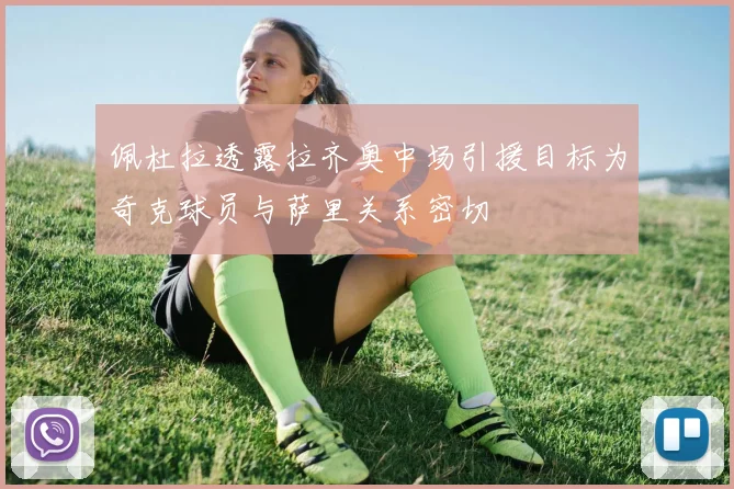 佩杜拉透露拉齐奥中场引援目标为奇克球员与萨里关系密切