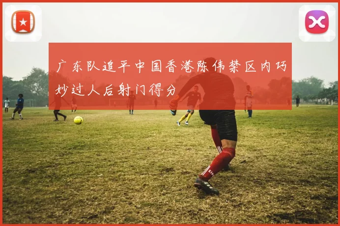 广东队追平中国香港陈伟禁区内巧妙过人后射门得分