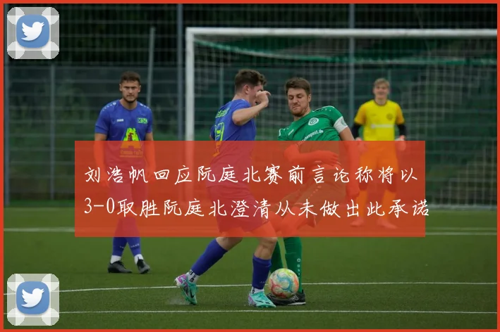 刘浩帆回应阮庭北赛前言论称将以3-0取胜阮庭北澄清从未做出此承诺