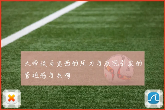 大帝谈马克西的压力与表现引发的紧迫感与共鸣