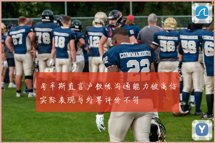 考辛斯直言卢教练沟通能力被高估实际表现与外界评价不符
