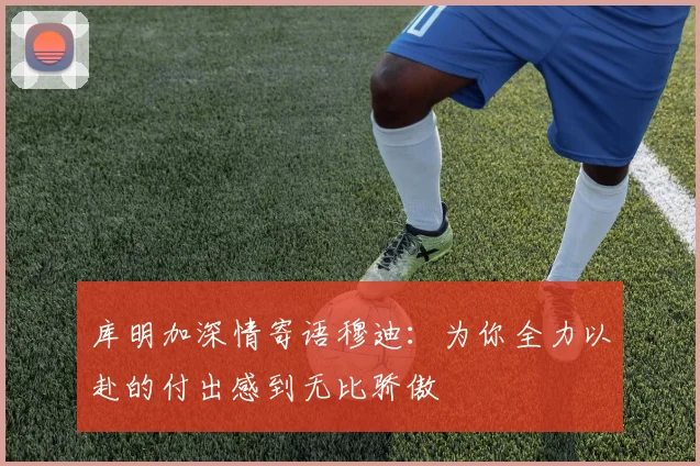 库明加深情寄语穆迪：为你全力以赴的付出感到无比骄傲