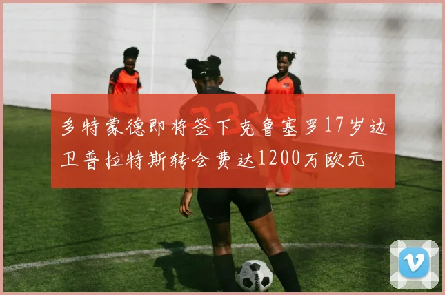 多特蒙德即将签下克鲁塞罗17岁边卫普拉特斯转会费达1200万欧元