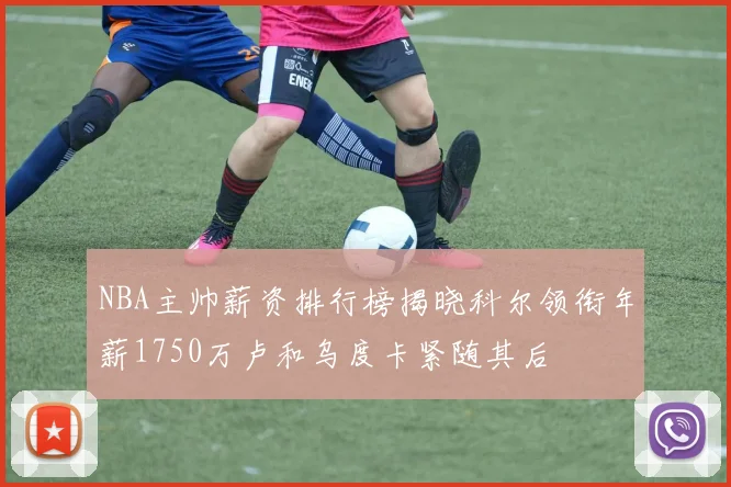 NBA主帅薪资排行榜揭晓科尔领衔年薪1750万卢和乌度卡紧随其后