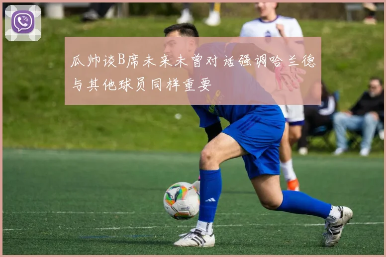 瓜帅谈B席未来未曾对话强调哈兰德与其他球员同样重要