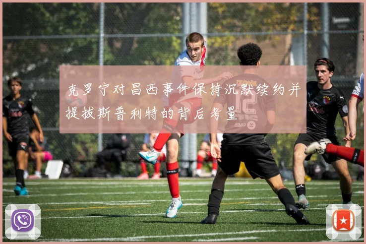 克罗宁对昌西事件保持沉默续约并提拔斯普利特的背后考量