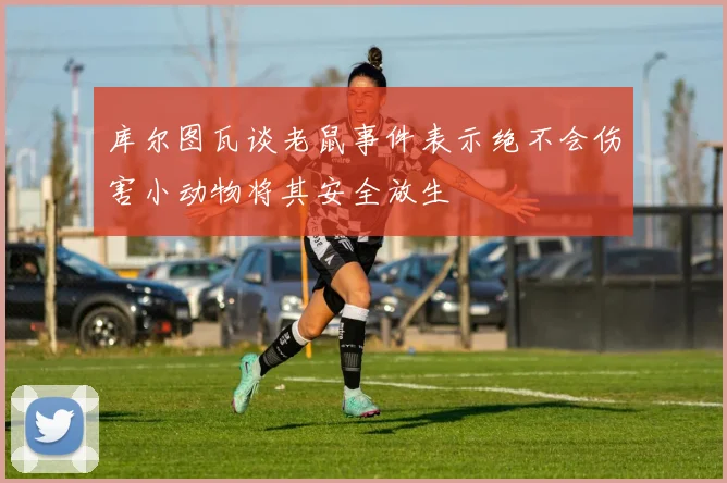 库尔图瓦谈老鼠事件表示绝不会伤害小动物将其安全放生