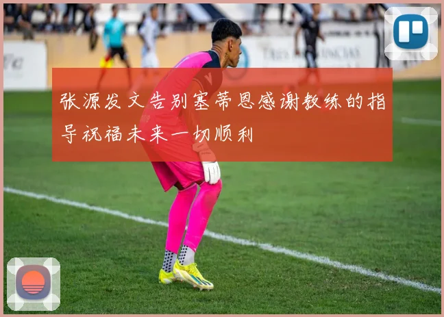 张源发文告别塞蒂恩感谢教练的指导祝福未来一切顺利