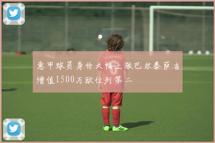 意甲球员身价大幅上涨巴尔泰萨吉增值1500万欧位列第二
