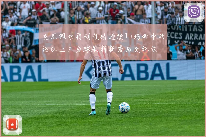 克尼佩尔再创佳绩连续15场命中两记以上三分球刷新新秀历史纪录