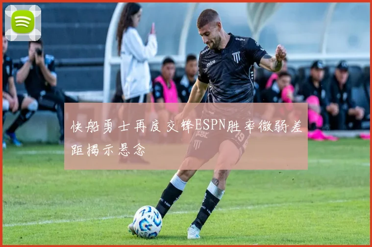 快船勇士再度交锋ESPN胜率微弱差距揭示悬念