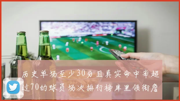 历史单场至少30分且真实命中率超过70的球员场次排行榜库里领衔詹姆斯杜兰特紧随其后