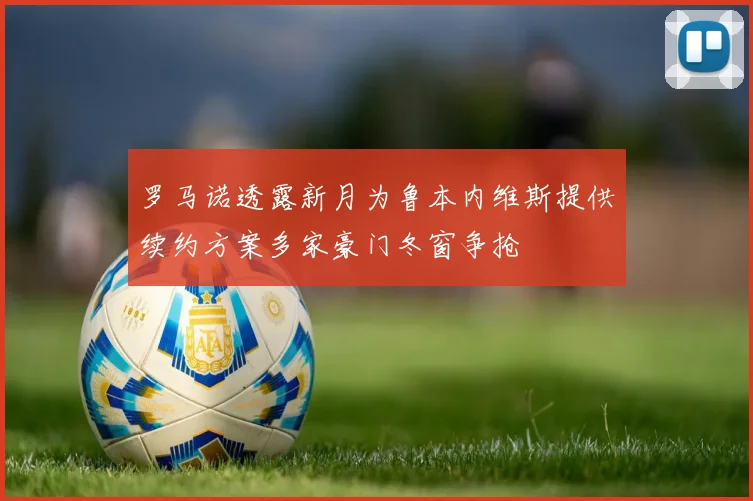 罗马诺透露新月为鲁本内维斯提供续约方案多家豪门冬窗争抢