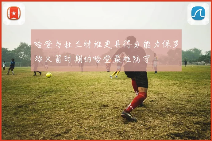 哈登与杜兰特谁更具得分能力保罗称火箭时期的哈登最难防守