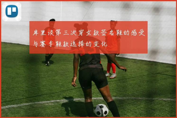 库里谈第三次穿女款签名鞋的感受与赛季鞋款选择的变化