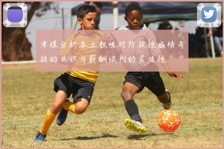 津媒分析本土教练对阶段性成绩考核的共识与薪酬谈判的灵活性
