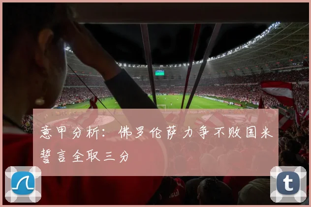 意甲分析：佛罗伦萨力争不败国米誓言全取三分
