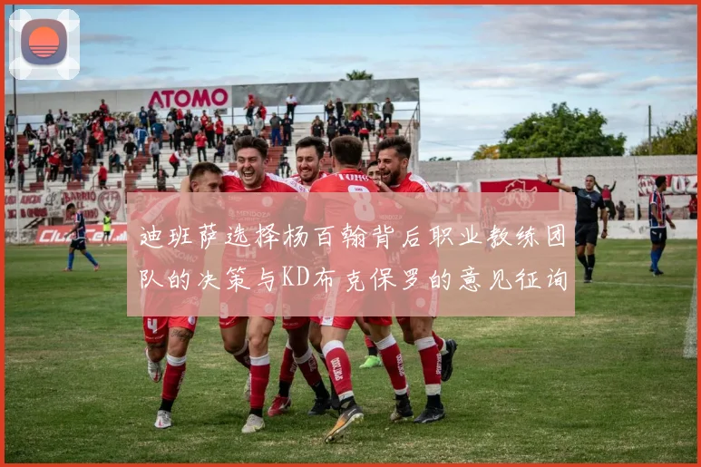 迪班萨选择杨百翰背后职业教练团队的决策与KD布克保罗的意见征询