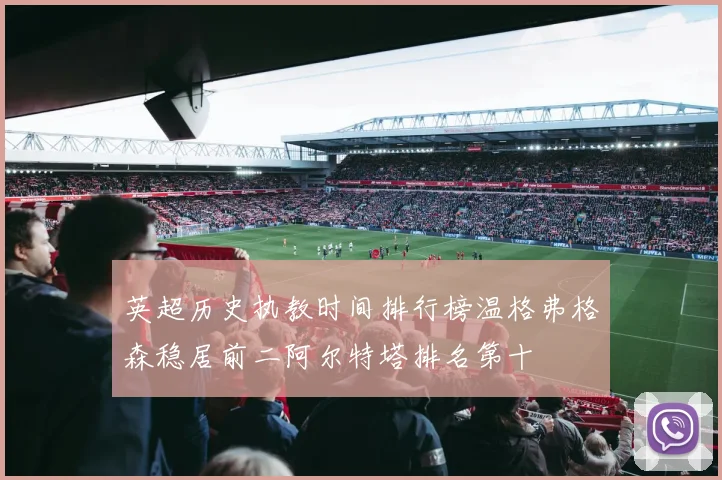 英超历史执教时间排行榜温格弗格森稳居前二阿尔特塔排名第十