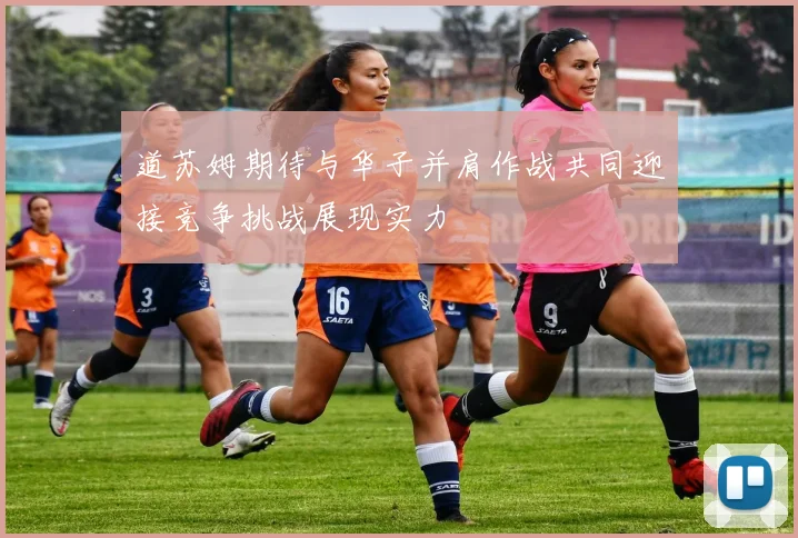 道苏姆期待与华子并肩作战共同迎接竞争挑战展现实力