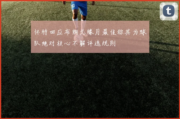 怀特回应布朗无缘月最佳称其为球队绝对核心不解评选规则