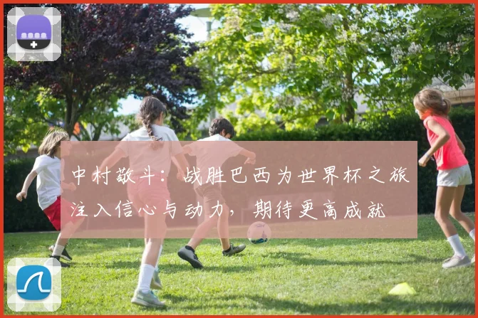 中村敬斗：战胜巴西为世界杯之旅注入信心与动力，期待更高成就
