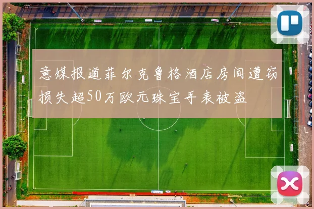 意媒报道菲尔克鲁格酒店房间遭窃损失超50万欧元珠宝手表被盗