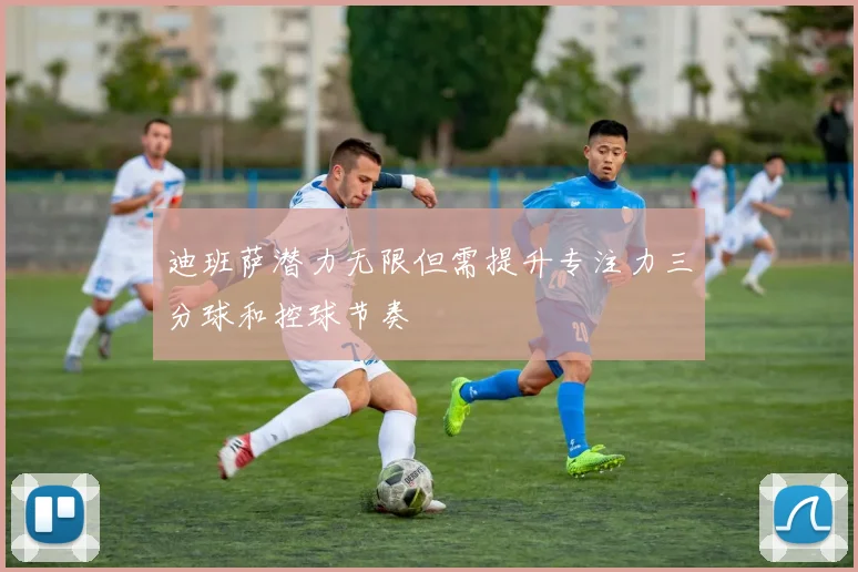迪班萨潜力无限但需提升专注力三分球和控球节奏