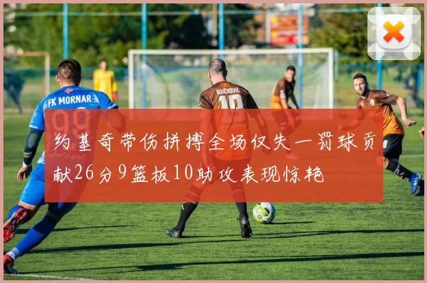 约基奇带伤拼搏全场仅失一罚球贡献26分9篮板10助攻表现惊艳
