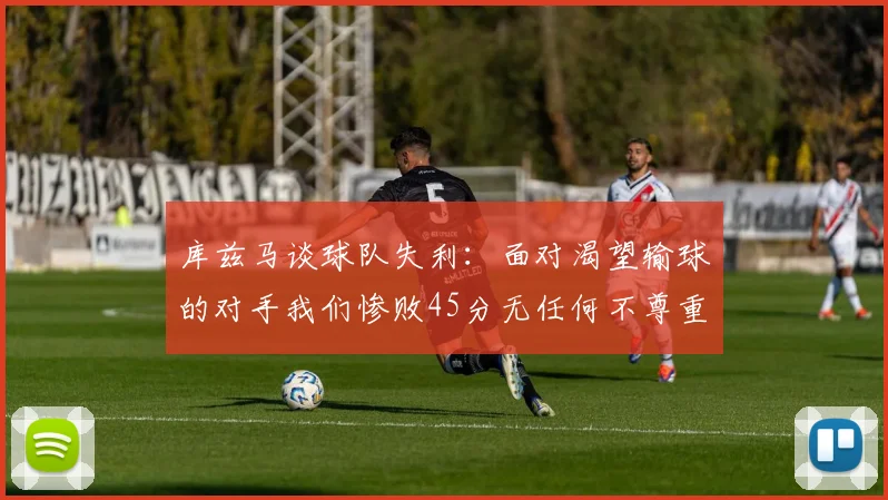 库兹马谈球队失利：面对渴望输球的对手我们惨败45分无任何不尊重之意