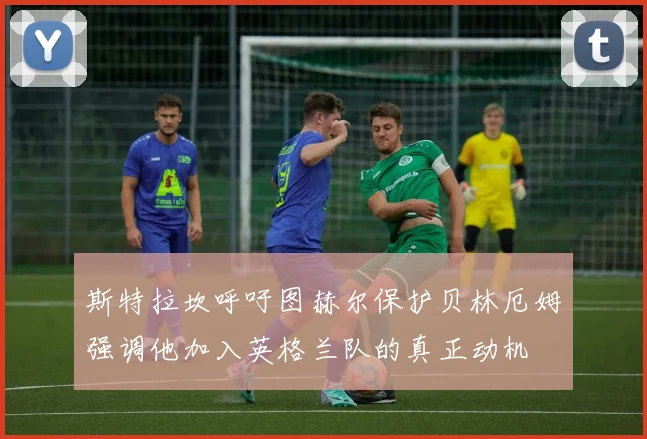 斯特拉坎呼吁图赫尔保护贝林厄姆强调他加入英格兰队的真正动机