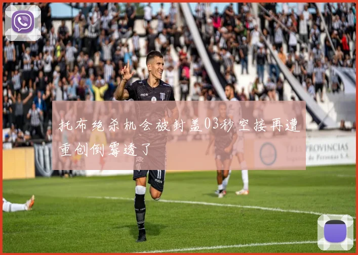 托布绝杀机会被封盖03秒空接再遭重创倒霉透了