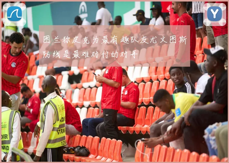 图兰称皮克为最有趣队友尤文图斯防线是最难对付的对手