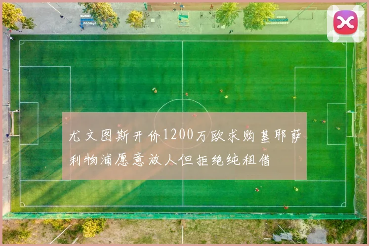 尤文图斯开价1200万欧求购基耶萨利物浦愿意放人但拒绝纯租借