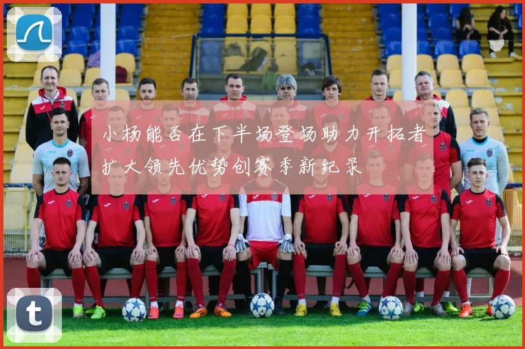 小杨能否在下半场登场助力开拓者扩大领先优势创赛季新纪录