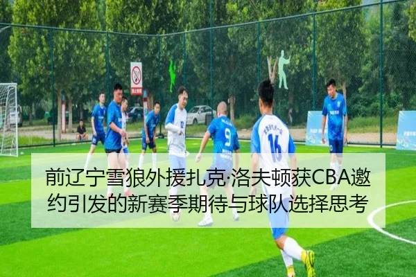 前辽宁雪狼外援扎克·洛夫顿获CBA邀约引发的新赛季期待与球队选择思考（1xBET）
